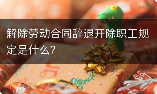 解除劳动合同辞退开除职工规定是什么？