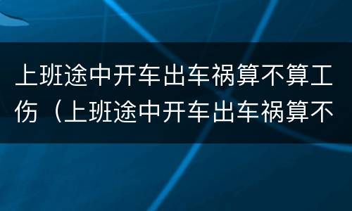 上班途中开车出车祸算不算工伤（上班途中开车出车祸算不算工伤事故）