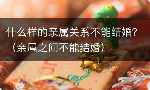 什么样的亲属关系不能结婚？（亲属之间不能结婚）
