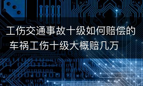工伤交通事故十级如何赔偿的 车祸工伤十级大概赔几万