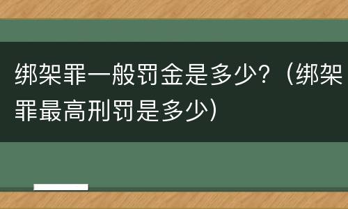 绑架罪一般罚金是多少?（绑架罪最高刑罚是多少）