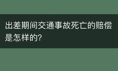 出差期间交通事故死亡的赔偿是怎样的？