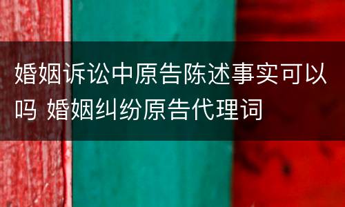 婚姻诉讼中原告陈述事实可以吗 婚姻纠纷原告代理词