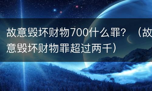 故意毁坏财物700什么罪？（故意毁坏财物罪超过两千）