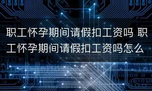 职工怀孕期间请假扣工资吗 职工怀孕期间请假扣工资吗怎么算