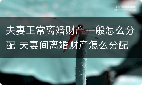 夫妻正常离婚财产一般怎么分配 夫妻间离婚财产怎么分配