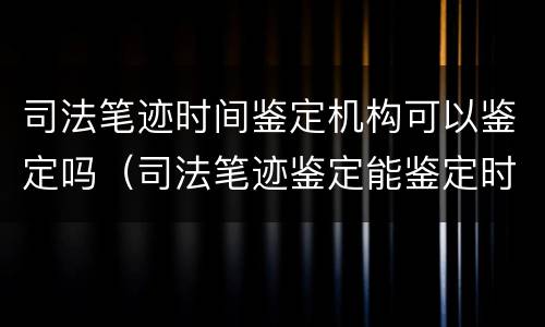 司法笔迹时间鉴定机构可以鉴定吗（司法笔迹鉴定能鉴定时间吗）