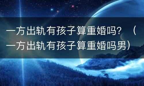 一方出轨有孩子算重婚吗？（一方出轨有孩子算重婚吗男）