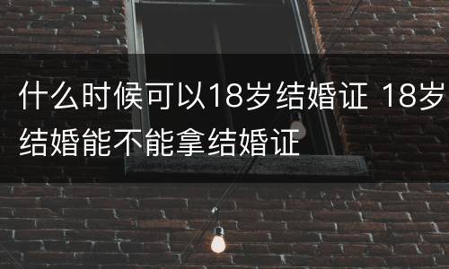 什么时候可以18岁结婚证 18岁结婚能不能拿结婚证
