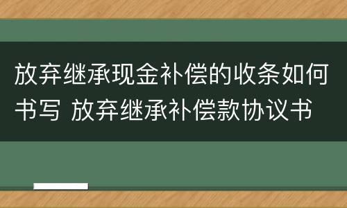 放弃继承现金补偿的收条如何书写 放弃继承补偿款协议书