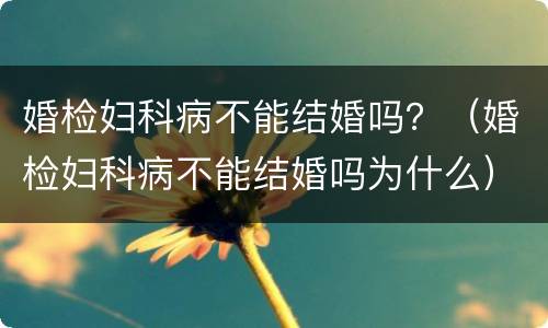 婚检妇科病不能结婚吗？（婚检妇科病不能结婚吗为什么）