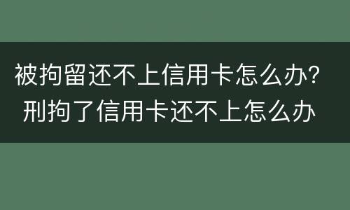 被拘留还不上信用卡怎么办？ 刑拘了信用卡还不上怎么办