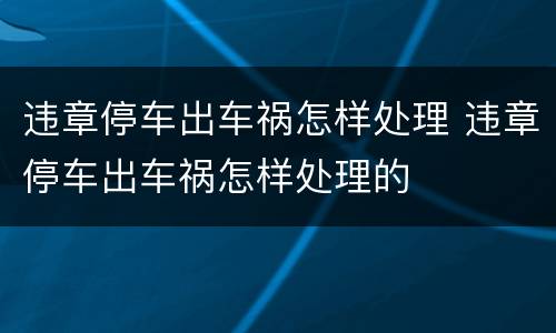 违章停车出车祸怎样处理 违章停车出车祸怎样处理的