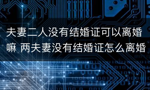 夫妻二人没有结婚证可以离婚嘛 两夫妻没有结婚证怎么离婚