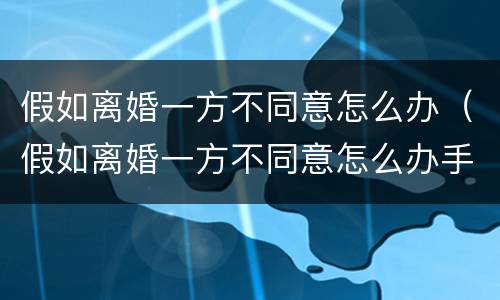 假如离婚一方不同意怎么办（假如离婚一方不同意怎么办手续）