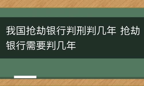 我国抢劫银行判刑判几年 抢劫银行需要判几年