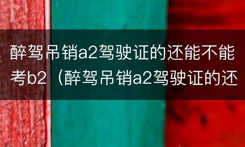 醉驾吊销a2驾驶证的还能不能考b2（醉驾吊销a2驾驶证的还能不能考b2驾照）