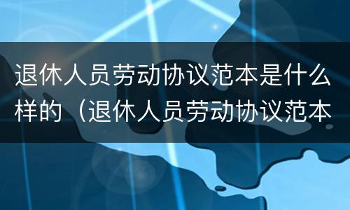 退休人员劳动协议范本是什么样的（退休人员劳动协议范本是什么样的格式）