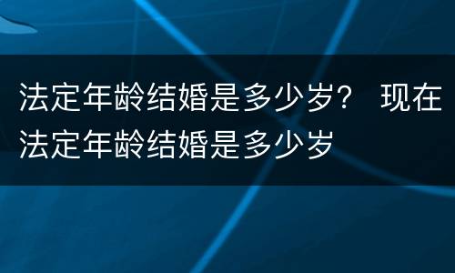 法定年龄结婚是多少岁？ 现在法定年龄结婚是多少岁