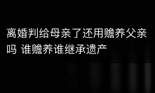 离婚判给母亲了还用赡养父亲吗 谁赡养谁继承遗产