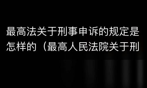 最高法关于刑事申诉的规定是怎样的（最高人民法院关于刑事申诉的规定）
