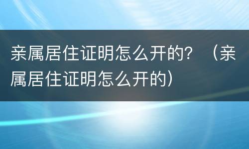 亲属居住证明怎么开的？（亲属居住证明怎么开的）