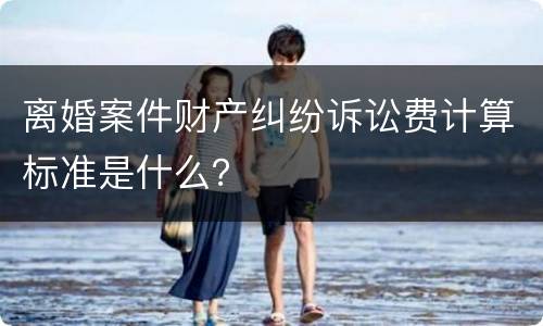 离婚案件财产纠纷诉讼费计算标准是什么？