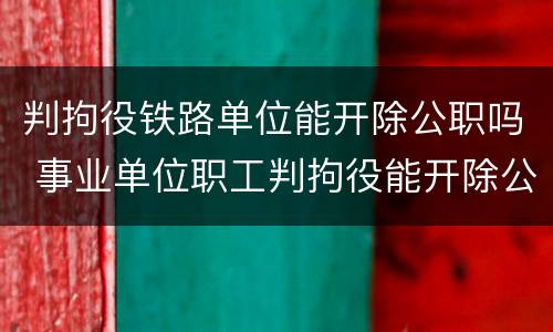判拘役铁路单位能开除公职吗 事业单位职工判拘役能开除公职吗
