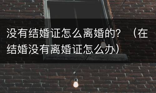 没有结婚证怎么离婚的？（在结婚没有离婚证怎么办）