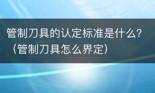 管制刀具的认定标准是什么？（管制刀具怎么界定）