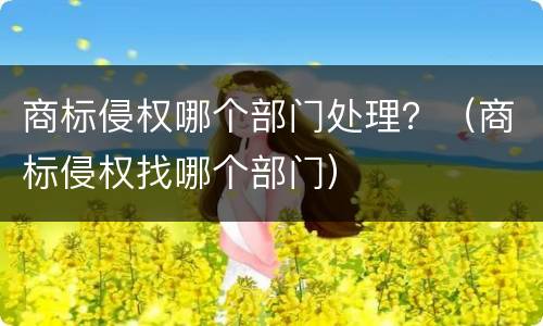 商标侵权哪个部门处理？（商标侵权找哪个部门）