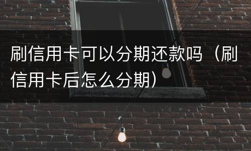 刷信用卡可以分期还款吗（刷信用卡后怎么分期）