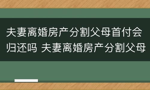 夫妻离婚房产分割父母首付会归还吗 夫妻离婚房产分割父母首付会归还吗怎么办