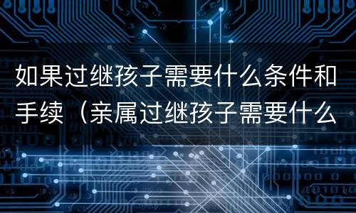 如果过继孩子需要什么条件和手续（亲属过继孩子需要什么条件和手续）