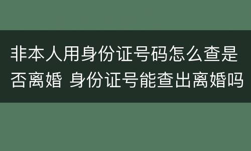 非本人用身份证号码怎么查是否离婚 身份证号能查出离婚吗