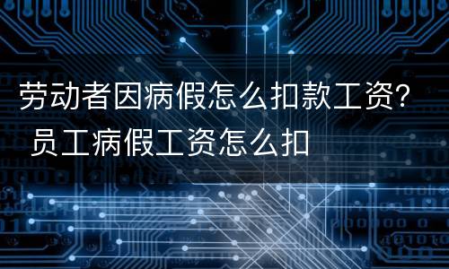 劳动者因病假怎么扣款工资？ 员工病假工资怎么扣