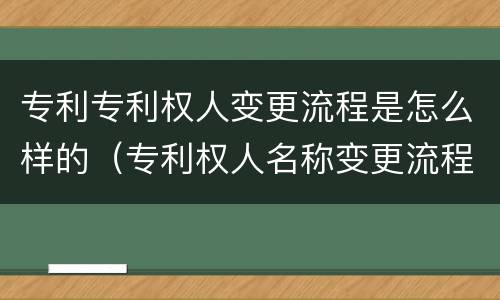 专利专利权人变更流程是怎么样的（专利权人名称变更流程）