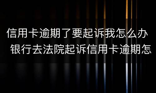 信用卡逾期了要起诉我怎么办 银行去法院起诉信用卡逾期怎么办