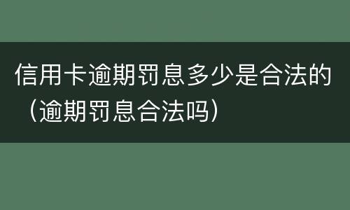 信用卡逾期罚息多少是合法的（逾期罚息合法吗）