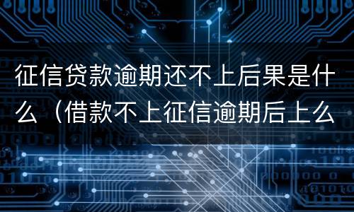 征信贷款逾期还不上后果是什么（借款不上征信逾期后上么）