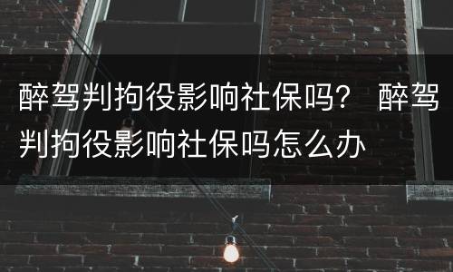 醉驾判拘役影响社保吗？ 醉驾判拘役影响社保吗怎么办