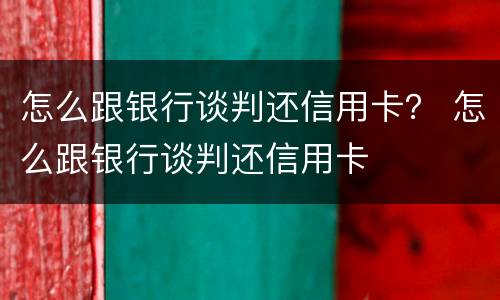 怎么跟银行谈判还信用卡？ 怎么跟银行谈判还信用卡