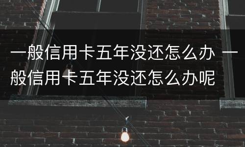 一般信用卡五年没还怎么办 一般信用卡五年没还怎么办呢