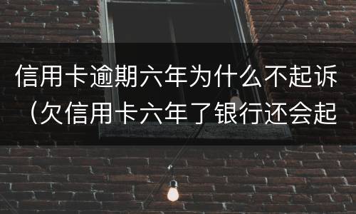 信用卡逾期六年为什么不起诉（欠信用卡六年了银行还会起诉吗?）
