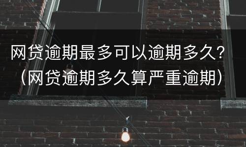 网贷逾期最多可以逾期多久？（网贷逾期多久算严重逾期）