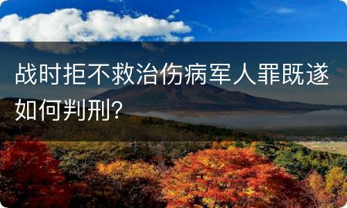 战时拒不救治伤病军人罪既遂如何判刑？