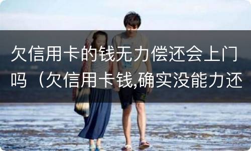 欠信用卡的钱无力偿还会上门吗（欠信用卡钱,确实没能力还怎么办）
