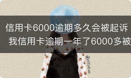 信用卡6000逾期多久会被起诉 我信用卡逾期一年了6000多被起诉了怎么办