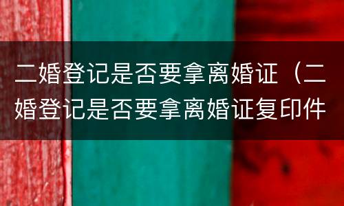 二婚登记是否要拿离婚证（二婚登记是否要拿离婚证复印件）