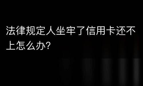 法律规定人坐牢了信用卡还不上怎么办？